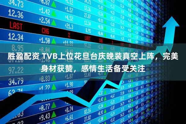 胜盈配资 TVB上位花旦台庆晚装真空上阵，完美身材获赞，感情生活备受关注