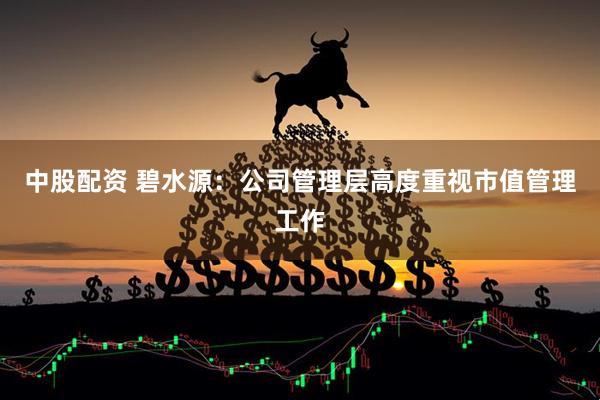 中股配资 碧水源：公司管理层高度重视市值管理工作
