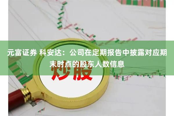 元富证券 科安达：公司在定期报告中披露对应期末时点的股东人数信息