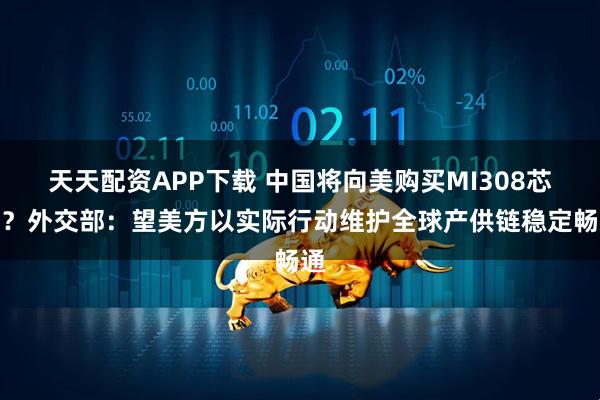 天天配资APP下载 中国将向美购买MI308芯片？外交部：望美方以实际行动维护全球产供链稳定畅通