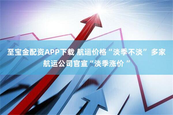 至宝金配资APP下载 航运价格“淡季不淡” 多家航运公司官宣“淡季涨价 ”