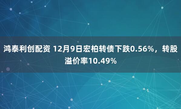 鸿泰利创配资 12月9日宏柏转债下跌0.56%，转股溢价率10.49%