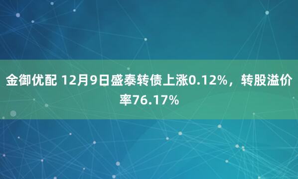 金御优配 12月9日盛泰转债上涨0.12%，转股溢价率76.17%