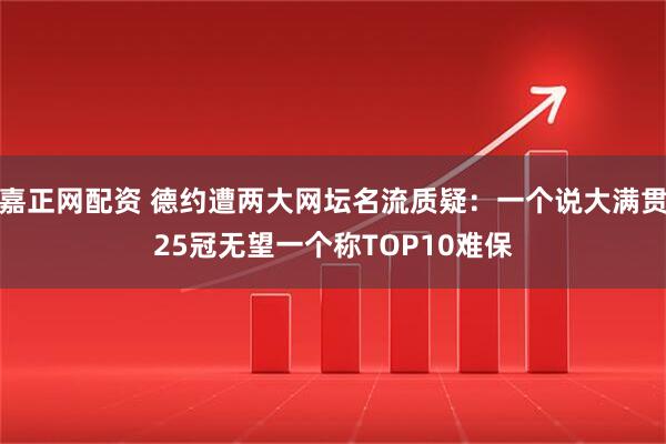 嘉正网配资 德约遭两大网坛名流质疑：一个说大满贯25冠无望一个称TOP10难保