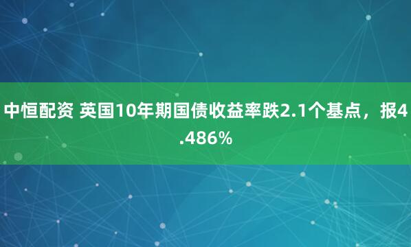 中恒配资 英国10年期国债收益率跌2.1个基点，报4.486%