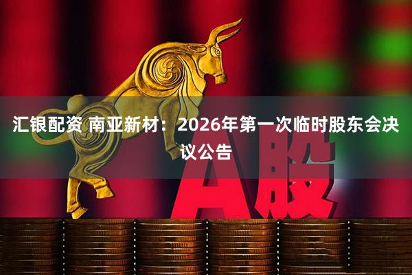 汇银配资 南亚新材：2026年第一次临时股东会决议公告