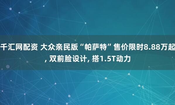 千汇网配资 大众亲民版“帕萨特”售价限时8.88万起, 双前脸设计, 搭1.5T动力