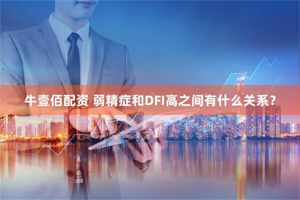 牛壹佰配资 弱精症和DFI高之间有什么关系？
