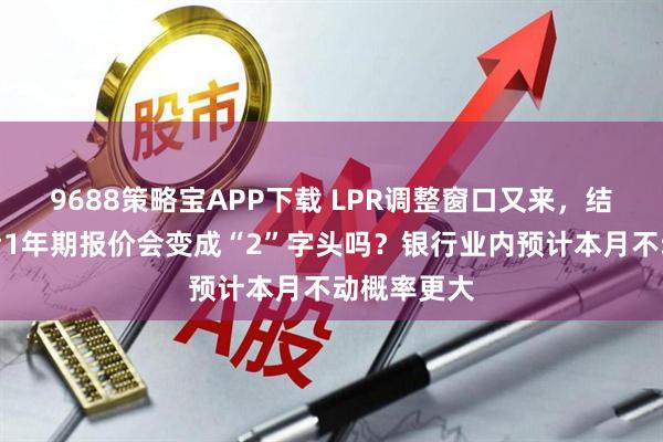 9688策略宝APP下载 LPR调整窗口又来，结构性降息后1年期报价会变成“2”字头吗？银行业内预计本月不动概率更大