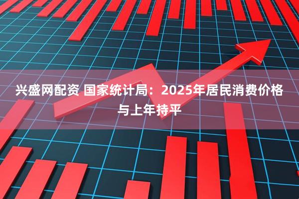 兴盛网配资 国家统计局：2025年居民消费价格与上年持平