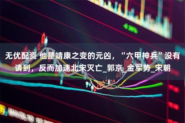 无优配资 他是靖康之变的元凶，“六甲神兵”没有请到，反而加速北宋灭亡_郭京_金军势_宋朝