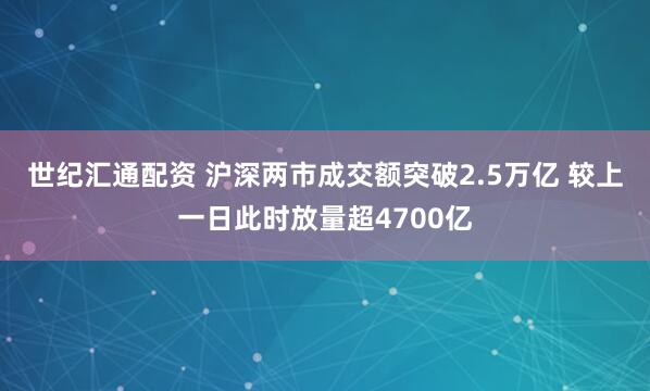 世纪汇通配资 沪深两市成交额突破2.5万亿 较上一日此时放量超4700亿