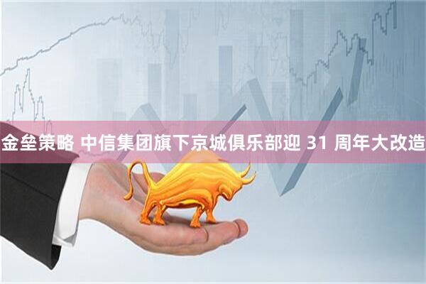金垒策略 中信集团旗下京城俱乐部迎 31 周年大改造