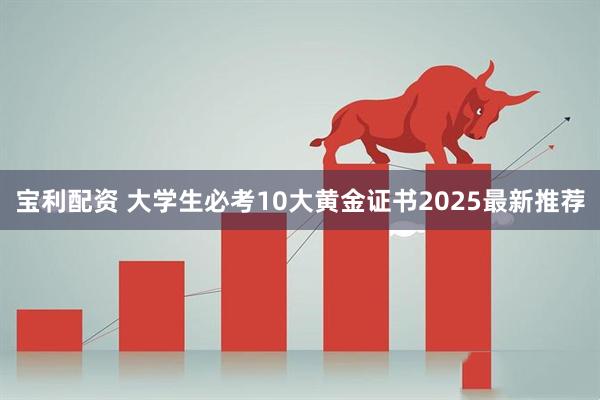 宝利配资 大学生必考10大黄金证书2025最新推荐