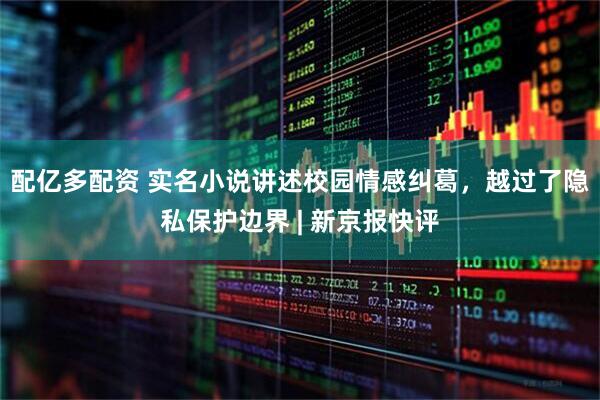 配亿多配资 实名小说讲述校园情感纠葛，越过了隐私保护边界 | 新京报快评