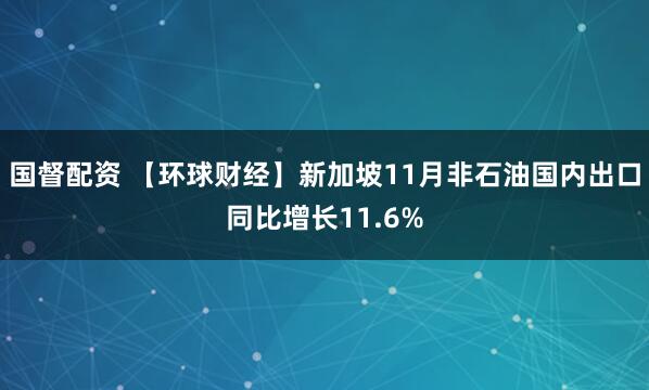 国督配资 【环球财经】新加坡11月非石油国内出口同比增长11.6%